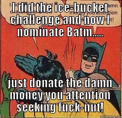 I DID THE ICE-BUCKET CHALLENGE AND NOW I NOMINATE BATM..... JUST DONATE THE DAMN MONEY YOU ATTENTION SEEKING FUCK-NUT! Misc