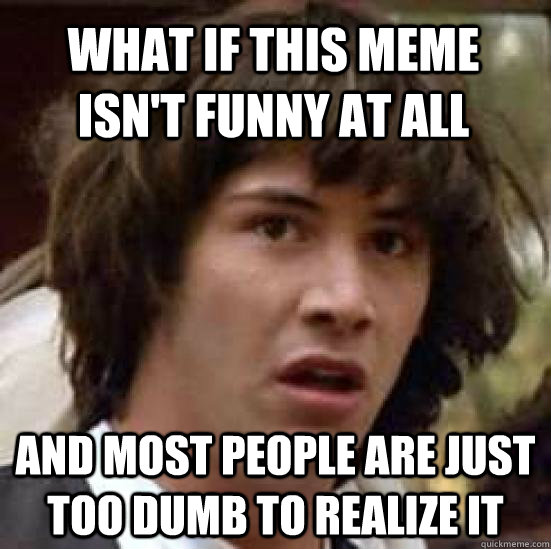 What if this meme isn't funny at all and most people are just too dumb to realize it - What if this meme isn't funny at all and most people are just too dumb to realize it  conspiracy keanu