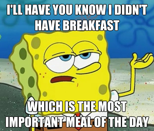 i'll have you know i didn't have breakfast which is the most important meal of the day  Tough Spongebob