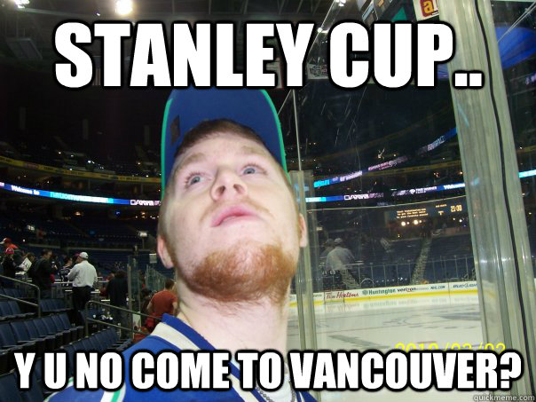 stanley cup.. y u no come to vancouver?  Yearning Kuhner