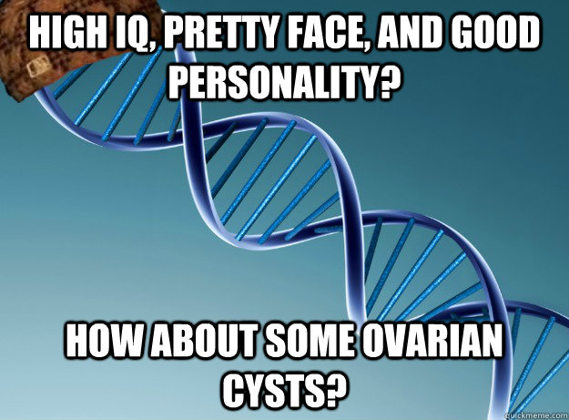 High IQ, pretty face, and good personality? How about some ovarian cysts? - High IQ, pretty face, and good personality? How about some ovarian cysts?  Scumbag Genetics