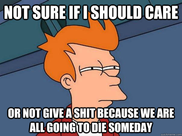 Not sure if I should Care Or not give a shit because we are all going to die someday  - Not sure if I should Care Or not give a shit because we are all going to die someday   Futurama Fry