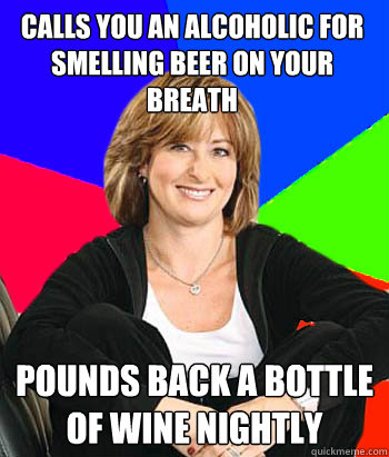 Calls you an alcoholic for smelling beer on your breath Pounds back a bottle of wine nightly   Sheltering Suburban Mom