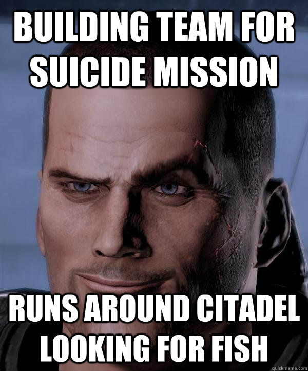 Building team for suicide mission Runs around Citadel looking for fish - Building team for suicide mission Runs around Citadel looking for fish  Scumbag shepard