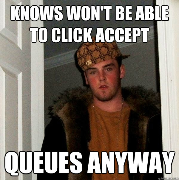 knows won't be able to click accept queues anyway  Scumbag Steve