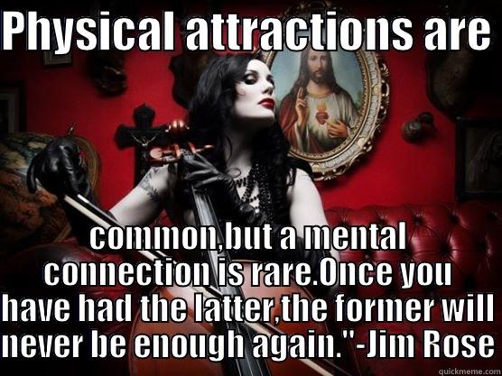 PHYSICAL ATTRACTIONS ARE  COMMON,BUT A MENTAL CONNECTION IS RARE.ONCE YOU HAVE HAD THE LATTER,THE FORMER WILL NEVER BE ENOUGH AGAIN.