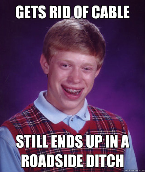 gets rid of cable still ends up in a roadside ditch  Bad Luck Brian