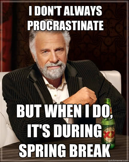 I don't always procrastinate  but when i do, it's during spring break  The Most Interesting Man In The World