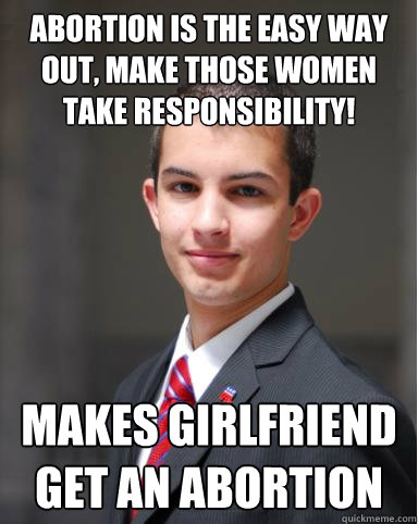 abortion is the easy way out, make those women take responsibility! makes girlfriend get an abortion  College Conservative