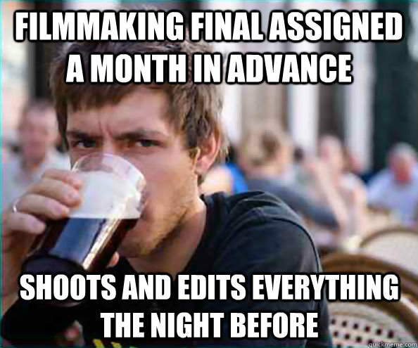 Filmmaking Final assigned a month in advance Shoots and edits everything the night before  Lazy College Senior