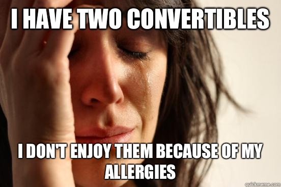 I have two convertibles  I don't enjoy them because of my allergies  First World Problems