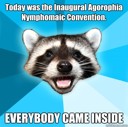 Today was the Inaugural Agorophia Nymphomaic Convention. EVERYBODY CAME INSIDE - Today was the Inaugural Agorophia Nymphomaic Convention. EVERYBODY CAME INSIDE  Lame Pun Coon