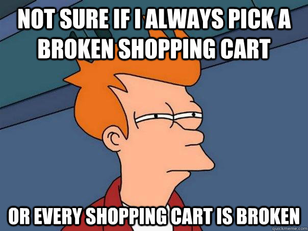 NOT SURE if I always pick a broken shopping cart OR every shopping cart is broken  Futurama Fry