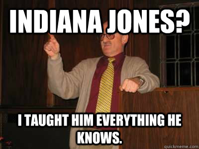 Indiana Jones? I taught him everything he knows.  