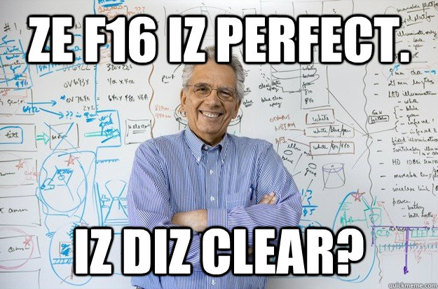 Ze F16 iz Perfect. Iz Diz Clear?  Engineering Professor