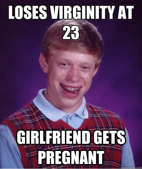 Loses virginity at 
23 Girlfriend gets pregnant  Bad Luck Brian