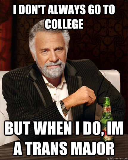 I don't always go to college but when i do, im a trans major  The Most Interesting Man In The World