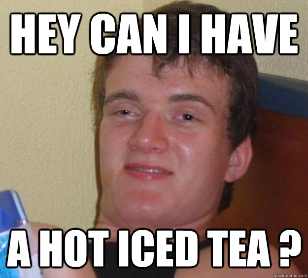 hey can i have a hot iced tea ? - hey can i have a hot iced tea ?  10 Guy