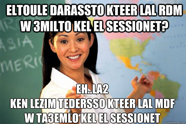 eltoule darassto kteer lal rdm w 3milto kel el sessionet? eh..la2
ken lezim tedersso kteer lal MDF w ta3emlo kel el sessionet - eltoule darassto kteer lal rdm w 3milto kel el sessionet? eh..la2
ken lezim tedersso kteer lal MDF w ta3emlo kel el sessionet  Unhelpful High School Teacher