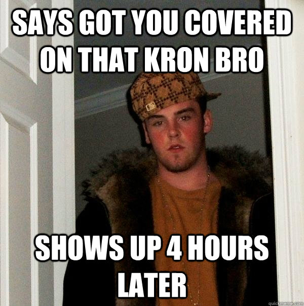 says got you covered on that kron bro shows up 4 hours later  Scumbag Steve