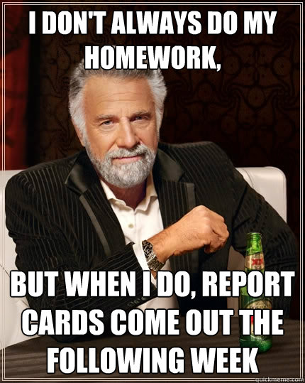 I Don't always do my homework, but when I do, report cards come out the following week  The Most Interesting Man In The World