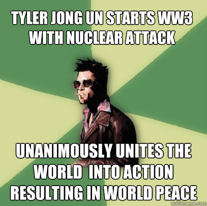 tyler jong un starts WW3 with Nuclear Attack unanimously unites the world  into action resulting in world peace  Helpful Tyler Durden