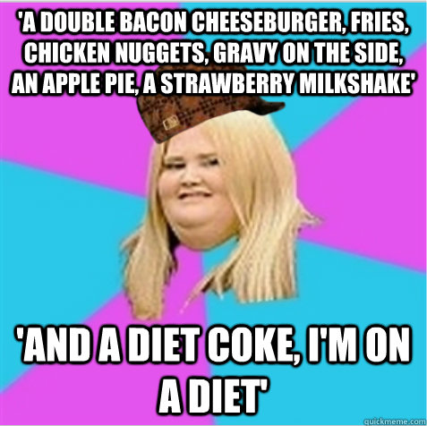 'a double bacon cheeseburger, fries, chicken nuggets, gravy on the side, an apple pie, a strawberry milkshake' 'and a diet coke, i'm on a diet'  - 'a double bacon cheeseburger, fries, chicken nuggets, gravy on the side, an apple pie, a strawberry milkshake' 'and a diet coke, i'm on a diet'   scumbag fat girl