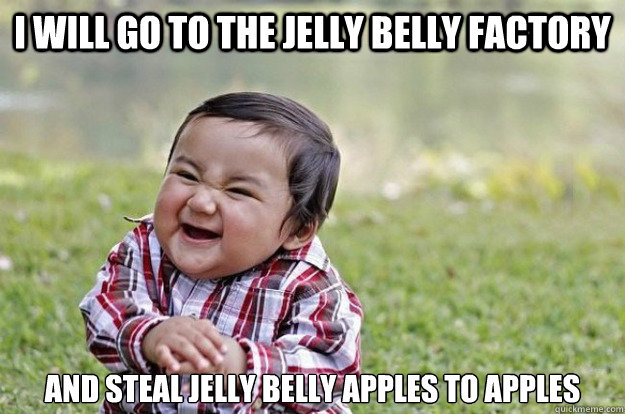 I will go to the jelly belly factory  and steal jelly belly apples to apples  Evil Toddler