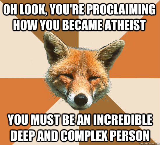 Oh look, you're proclaiming how you became atheist You must be an incredible deep and complex person  Condescending Fox