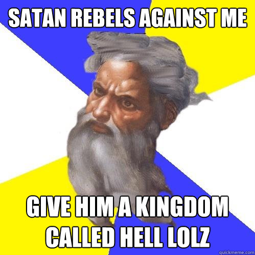 SATAN REBELS AGAINST ME GIVE HIM A KINGDOM CALLED HELL LOLZ  Advice God