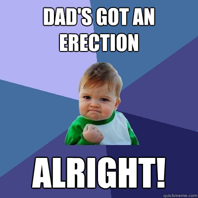 Dad's GOT AN ERECTION ALRIGHT!  Success Kid