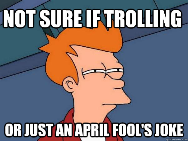 Not sure if trolling Or just an April Fool's joke  Futurama Fry