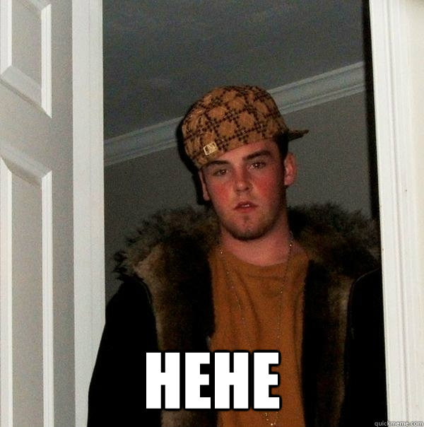  HEHE -  HEHE  Scumbag Steve