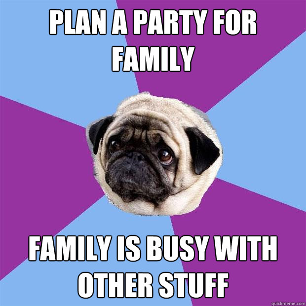 plan a party for family  family is busy with other stuff  - plan a party for family  family is busy with other stuff   Lonely Pug