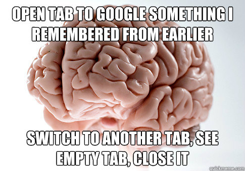 open tab to google something i remembered from earlier switch to another tab, see empty tab, close it  Scumbag Brain
