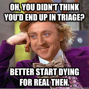 Oh, you didn't think you'd end up in triage? better start dying for real then.  Condescending Wonka