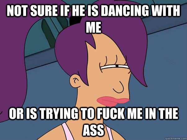 Not sure if he is dancing with me or is trying to fuck me in the ass  Leela Futurama