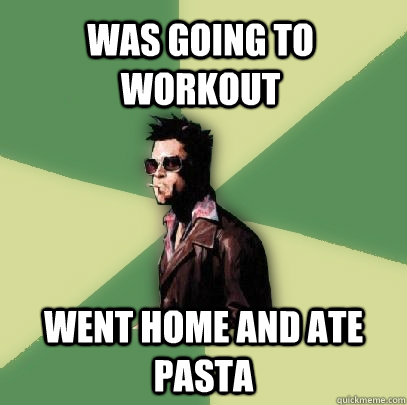 was going to workout went home and ate pasta  Helpful Tyler Durden