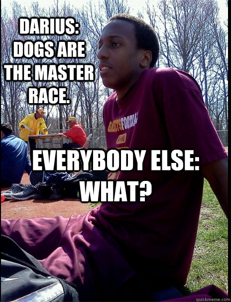 darius: dogs are the master race. everybody else: what?  