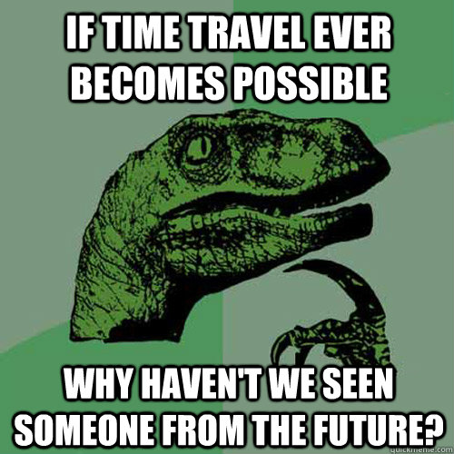 if time travel ever becomes possible why haven't we seen someone from the future? - if time travel ever becomes possible why haven't we seen someone from the future?  Philosoraptor