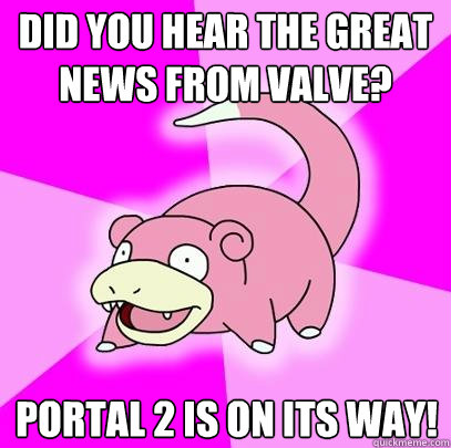 Did you hear the great news from Valve? Portal 2 is on its way!  Slowpoke