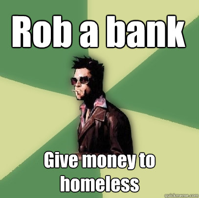 Rob a bank Give money to homeless  Helpful Tyler Durden