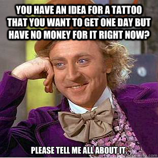 You have an idea for a tattoo that you want to get one day but have no money for it right now? Please tell me all about it.   Condescending Wonka