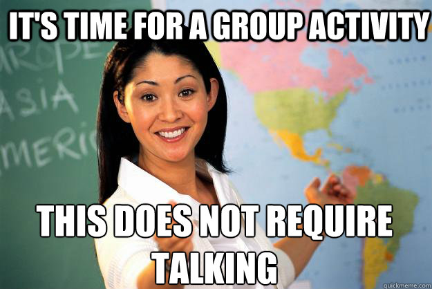 it's time for a group activity this does not require talking  Unhelpful High School Teacher