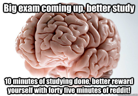 Big exam coming up, better study 10 minutes of studying done, better reward yourself with forty five minutes of reddit!  Scumbag Brain