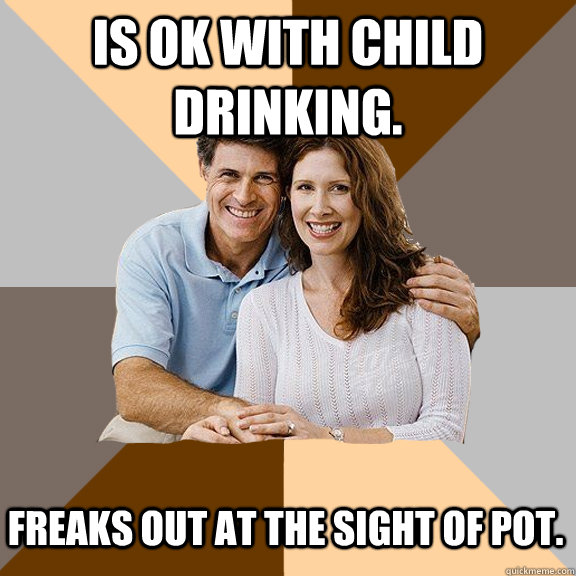 Is ok with child drinking. Freaks out at the sight of pot.  Scumbag Parents