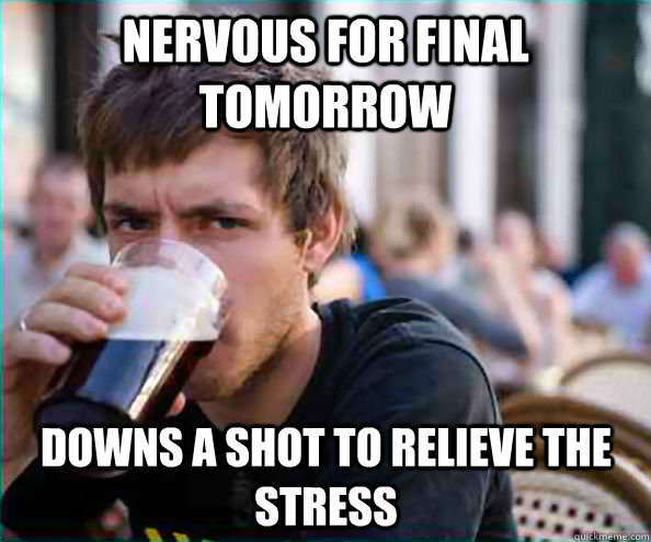 nervous for final tomorrow downs a shot to relieve the stress  Lazy College Senior