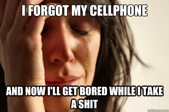 I forgot my cellphone  And now I'll get bored while I take a shit  First World Problems