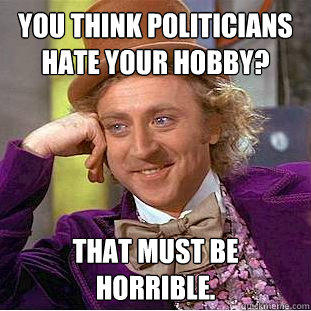 You think politicians hate your hobby? That must be horrible.  