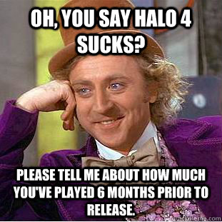 Oh, you say Halo 4 sucks? Please tell me about how much you've played 6 months prior to release.  Condescending Wonka